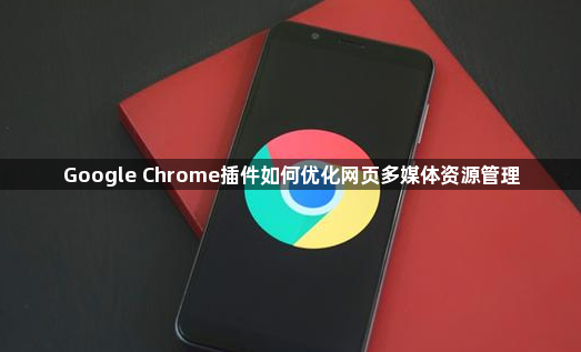 Google Chrome插件如何优化网页多媒体资源管理1