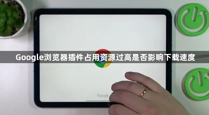 Google浏览器插件占用资源过高是否影响下载速度1
