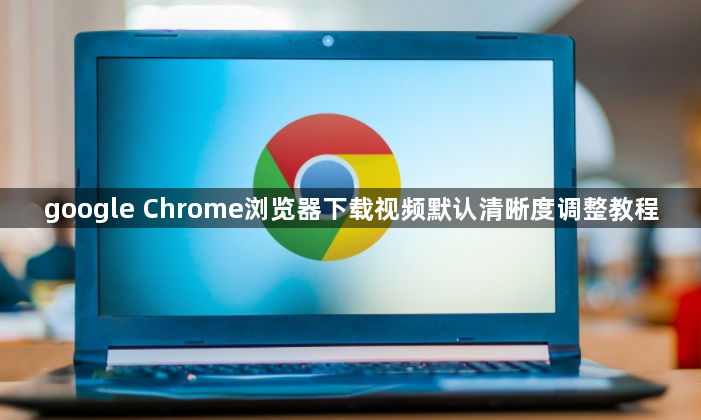 google Chrome浏览器下载视频默认清晰度调整教程1