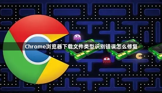 Chrome浏览器下载文件类型识别错误怎么修复1