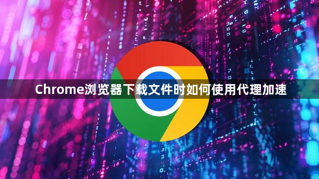 Chrome浏览器下载文件时如何使用代理加速1