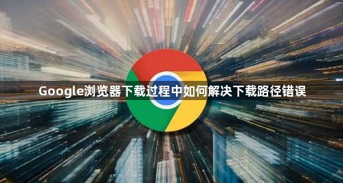 Google浏览器下载过程中如何解决下载路径错误1