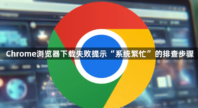 Chrome浏览器下载失败提示“系统繁忙”的排查步骤1
