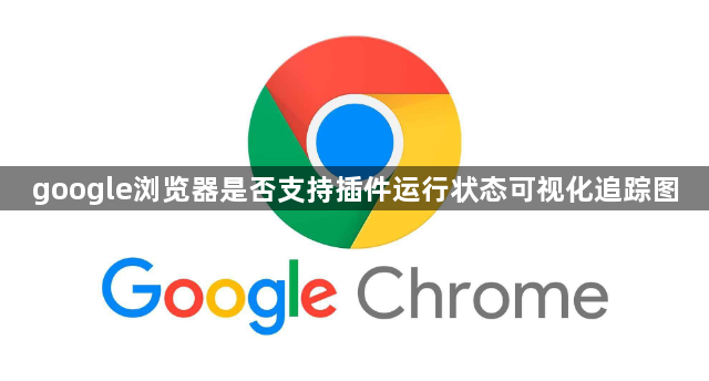 google浏览器是否支持插件运行状态可视化追踪图1