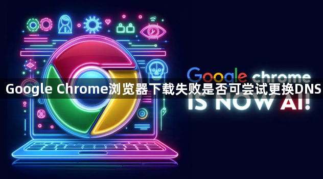 Google Chrome浏览器下载失败是否可尝试更换DNS1