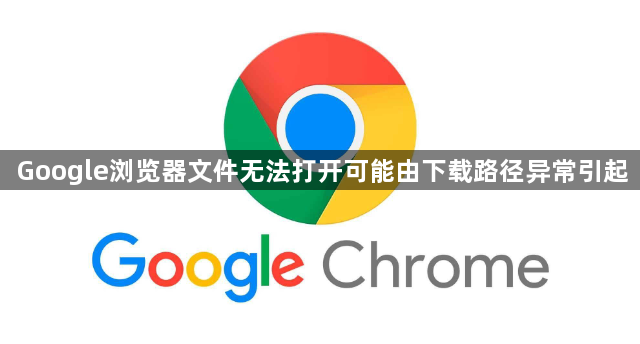 Google浏览器文件无法打开可能由下载路径异常引起1