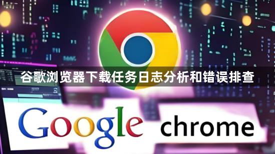 谷歌浏览器下载任务日志分析和错误排查1