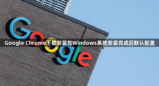 Google Chrome下载安装包Windows系统安装完成后默认配置1