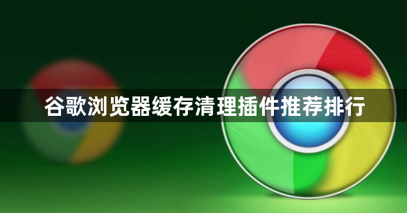 谷歌浏览器缓存清理插件推荐排行1