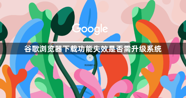 谷歌浏览器下载功能失效是否需升级系统1