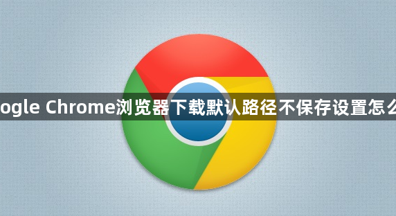 google Chrome浏览器下载默认路径不保存设置怎么办1
