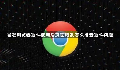 谷歌浏览器插件使用后页面错乱怎么排查插件问题1