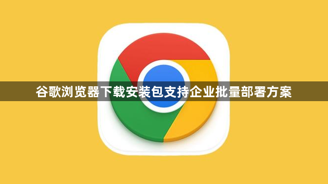谷歌浏览器下载安装包支持企业批量部署方案1