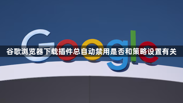 谷歌浏览器下载插件总自动禁用是否和策略设置有关1