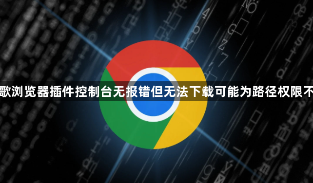 谷歌浏览器插件控制台无报错但无法下载可能为路径权限不足1