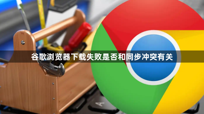 谷歌浏览器下载失败是否和同步冲突有关1