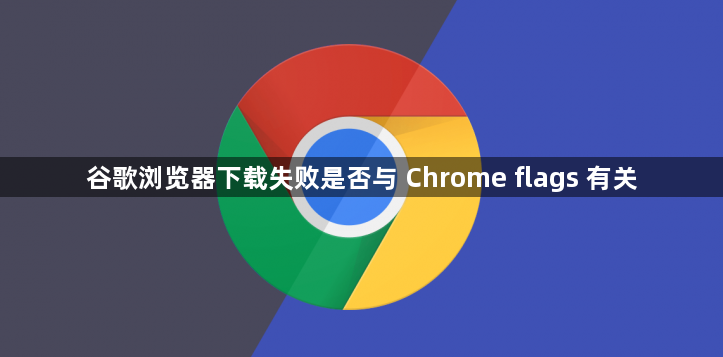 谷歌浏览器下载失败是否与 Chrome flags 有关1