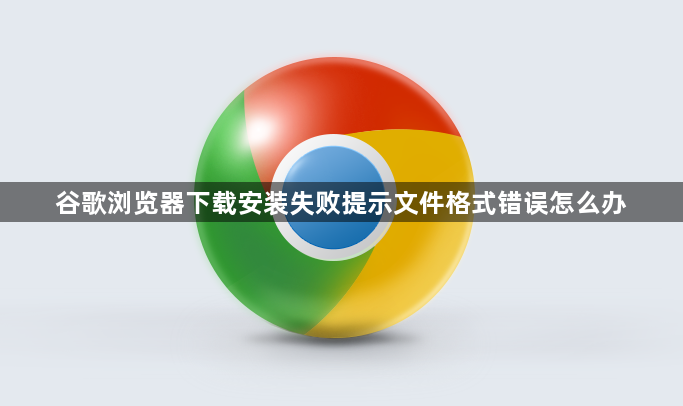 谷歌浏览器下载安装失败提示文件格式错误怎么办1