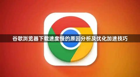 谷歌浏览器下载速度慢的原因分析及优化加速技巧1