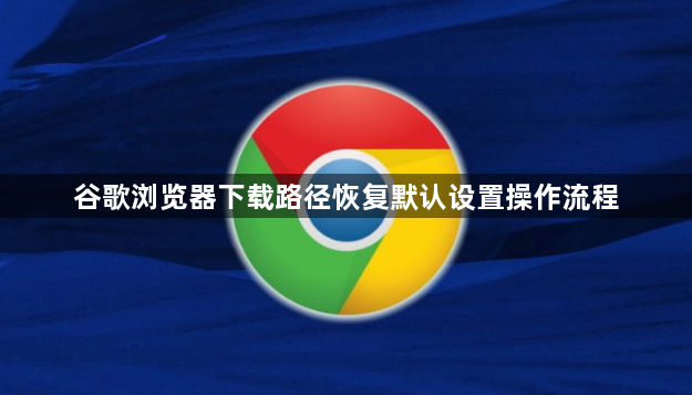 谷歌浏览器下载路径恢复默认设置操作流程1