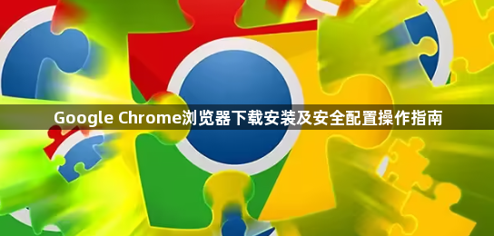Google Chrome浏览器下载安装及安全配置操作指南1