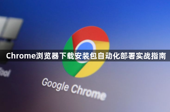 Chrome浏览器下载安装包自动化部署实战指南1