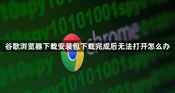 谷歌浏览器下载安装包下载完成后无法打开怎么办1