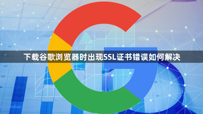 下载谷歌浏览器时出现SSL证书错误如何解决1
