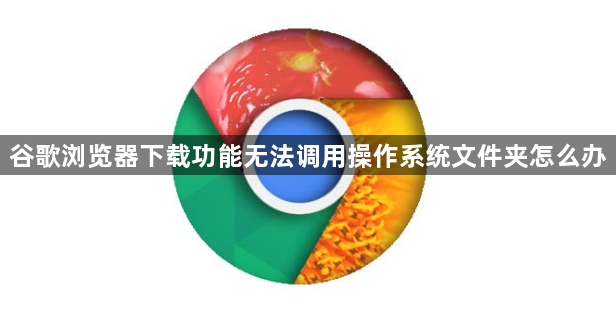 谷歌浏览器下载功能无法调用操作系统文件夹怎么办1