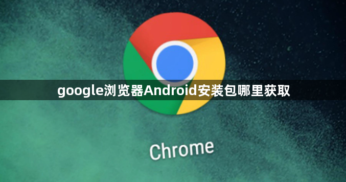 google浏览器Android安装包哪里获取1