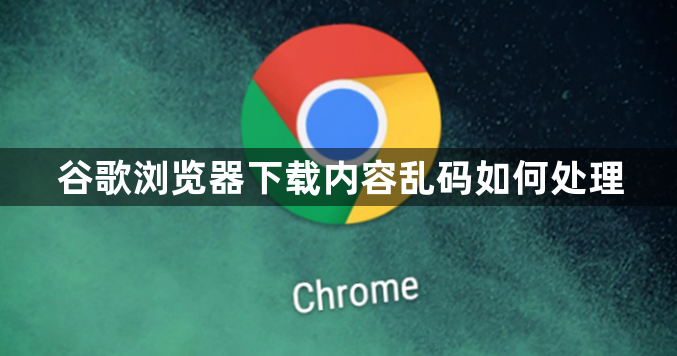 谷歌浏览器下载内容乱码如何处理1