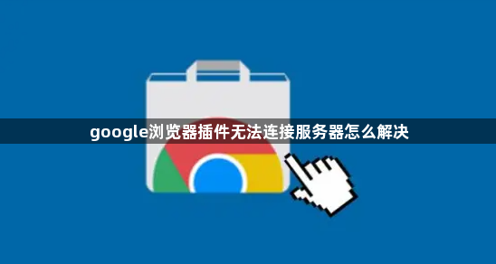 google浏览器插件无法连接服务器怎么解决1