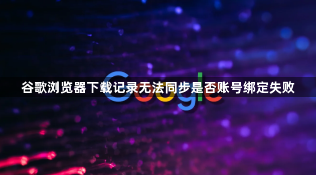谷歌浏览器下载记录无法同步是否账号绑定失败1