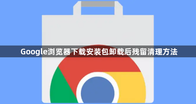 Google浏览器下载安装包卸载后残留清理方法1