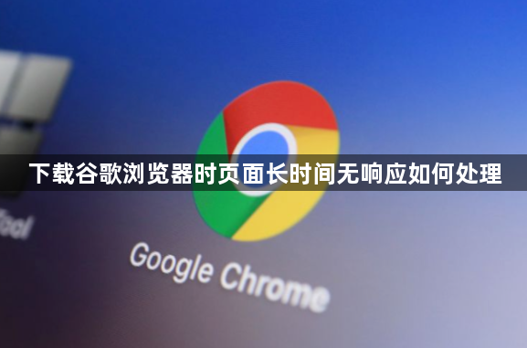下载谷歌浏览器时页面长时间无响应如何处理1