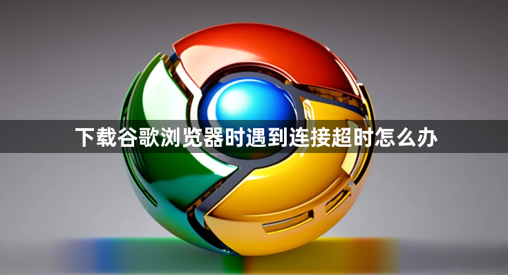 下载谷歌浏览器时遇到连接超时怎么办1