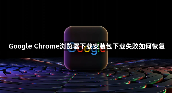Google Chrome浏览器下载安装包下载失败如何恢复1