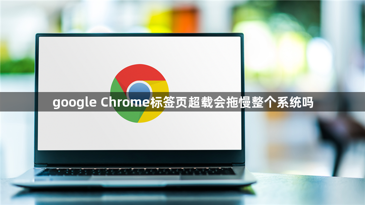google Chrome标签页超载会拖慢整个系统吗1