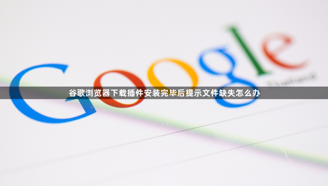 谷歌浏览器下载插件安装完毕后提示文件缺失怎么办1