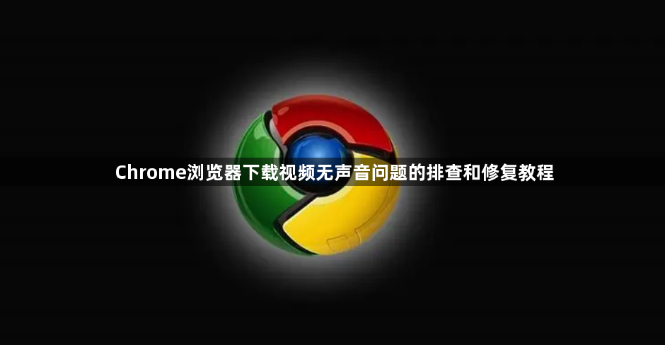 Chrome浏览器下载视频无声音问题的排查和修复教程1