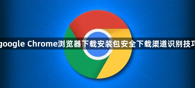 google Chrome浏览器下载安装包安全下载渠道识别技巧1