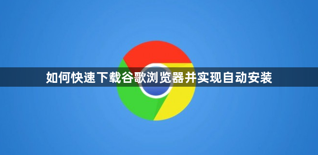 如何快速下载谷歌浏览器并实现自动安装1