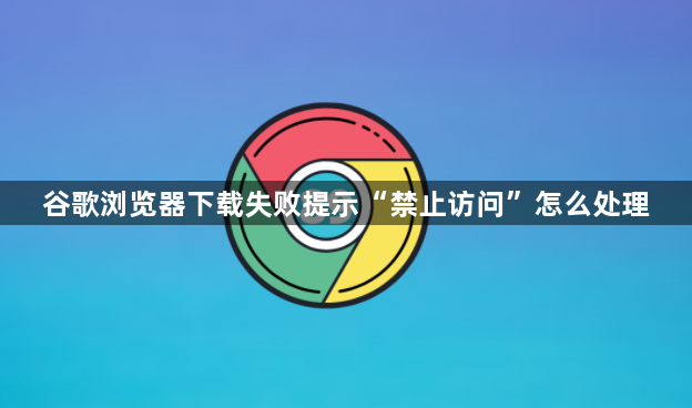 谷歌浏览器下载失败提示“禁止访问”怎么处理1