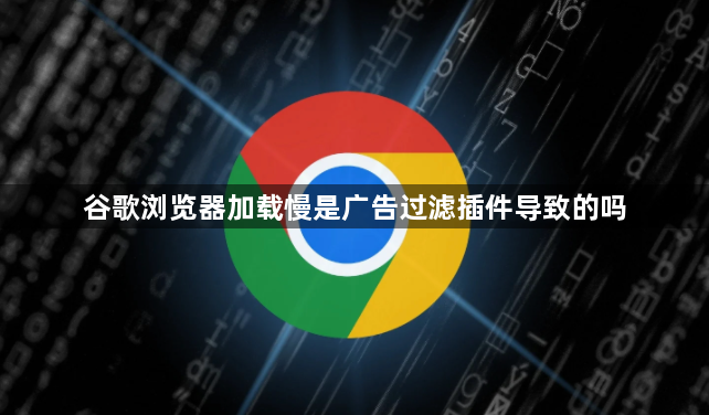 谷歌浏览器加载慢是广告过滤插件导致的吗1