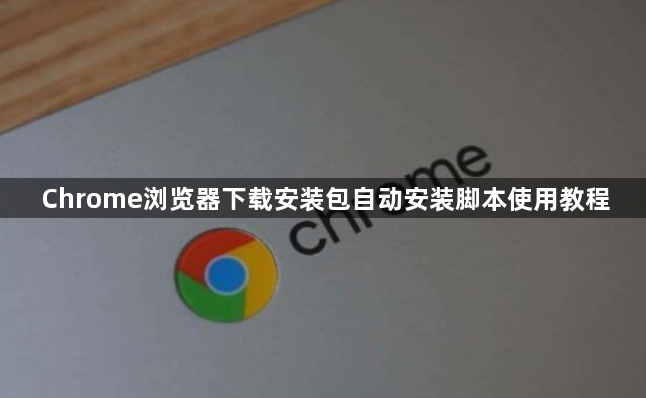 Chrome浏览器下载安装包自动安装脚本使用教程1