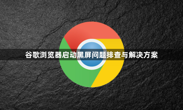 谷歌浏览器启动黑屏问题排查与解决方案1