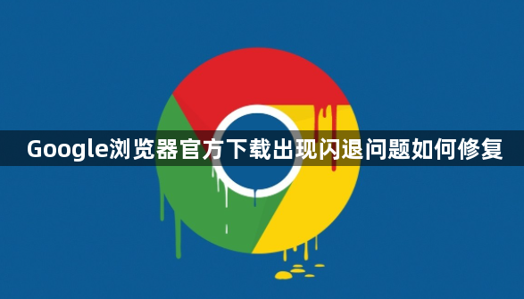 Google浏览器官方下载出现闪退问题如何修复1
