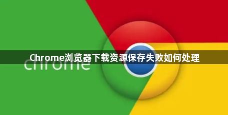Chrome浏览器下载资源保存失败如何处理1