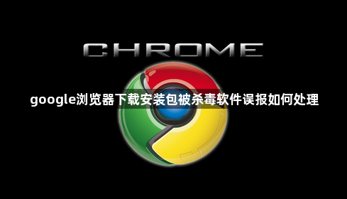 google浏览器下载安装包被杀毒软件误报如何处理1