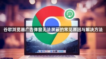 谷歌浏览器广告弹窗无法屏蔽的常见原因与解决方法1